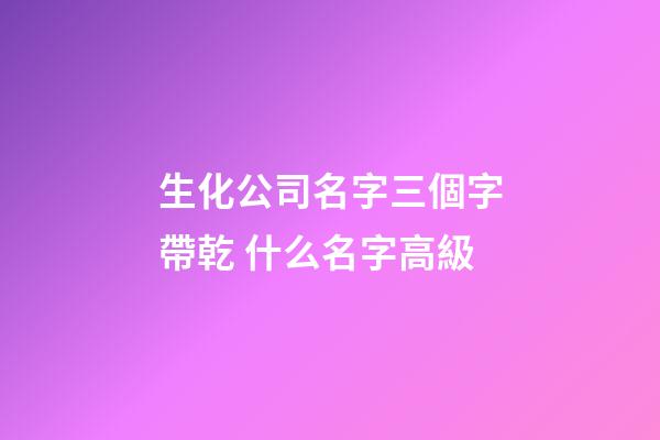 生化公司名字三個字帶乾 什么名字高級-第1張-公司起名-玄機派